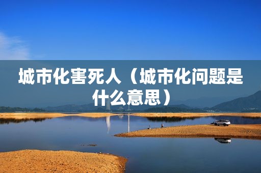 城市化害死人（城市化问题是什么意思）
