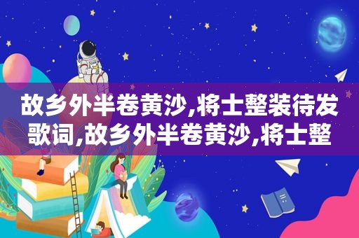 故乡外半卷黄沙,将士整装待发歌词,故乡外半卷黄沙,将士整装待发什么意思