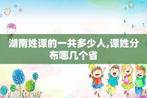 湖南姓谭的一共多少人,谭姓分布哪几个省