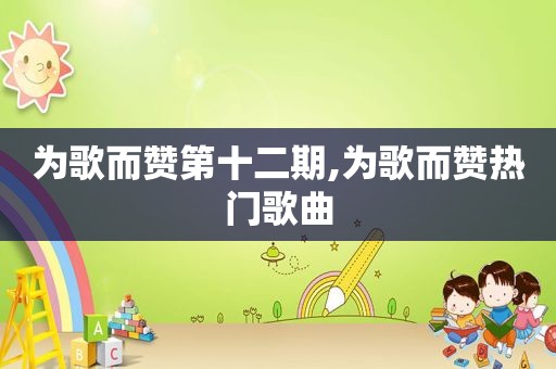 为歌而赞第十二期,为歌而赞热门歌曲