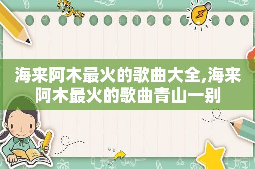 海来阿木最火的歌曲大全,海来阿木最火的歌曲青山一别