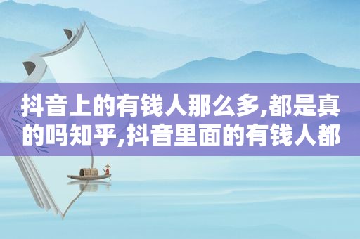 抖音上的有钱人那么多,都是真的吗知乎,抖音里面的有钱人都是真的吗