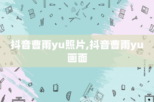 抖音曹雨yu照片,抖音曹雨yu画面