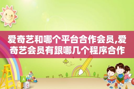 爱奇艺和哪个平台合作会员,爱奇艺会员有跟哪几个程序合作