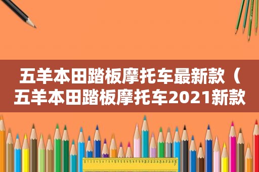 五羊本田踏板摩托车最新款（五羊本田踏板摩托车2021新款车型）  第1张
