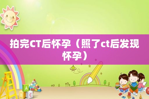 拍完CT后怀孕（照了ct后发现怀孕）
