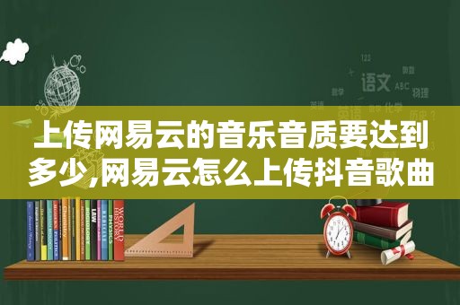 上传网易云的音乐音质要达到多少,网易云怎么上传抖音歌曲