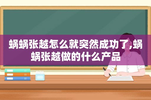 蜗蜗张越怎么就突然成功了,蜗蜗张越做的什么产品