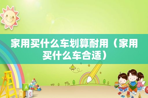 家用买什么车划算耐用（家用买什么车合适）