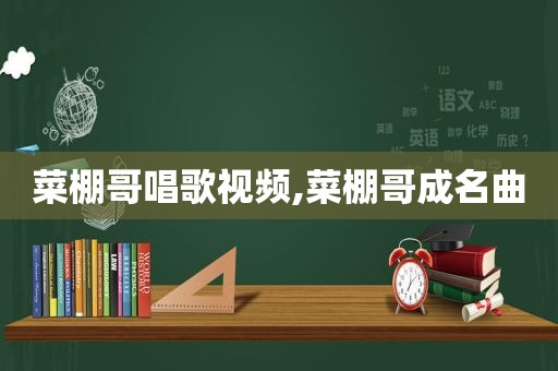 菜棚哥唱歌视频,菜棚哥成名曲