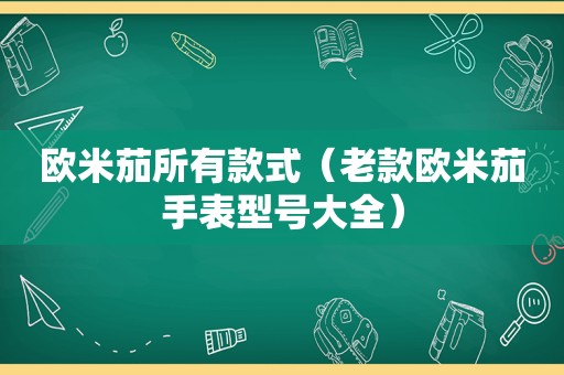 欧米茄所有款式（老款欧米茄手表型号大全）