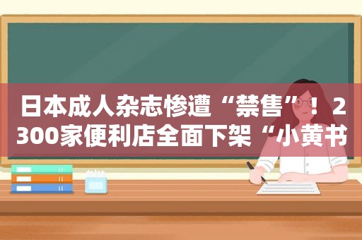 日本成人杂志惨遭“禁售”！2300家便利店全面下架“小黄书”……  第1张