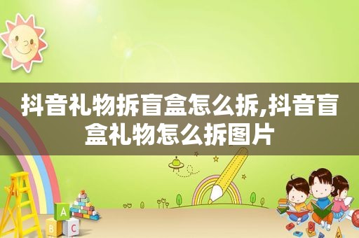 抖音礼物拆盲盒怎么拆,抖音盲盒礼物怎么拆图片