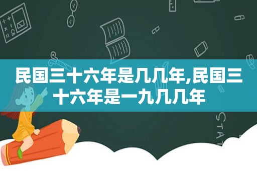 民国三十六年是几几年,民国三十六年是一九几几年