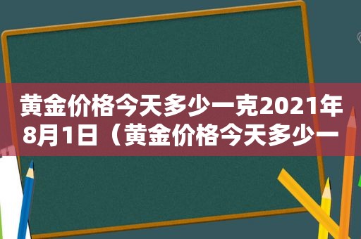 黄金价格今天多少一克2021年8月1日（黄金价格今天多少一克8月）