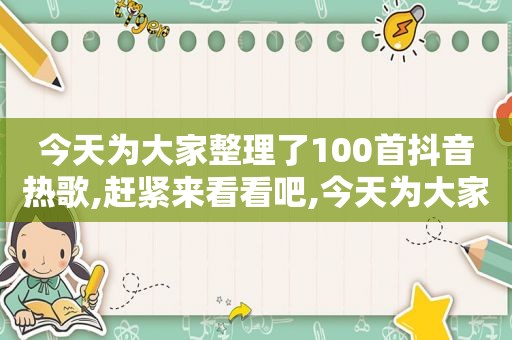 今天为大家整理了100首抖音热歌,赶紧来看看吧,今天为大家整理了100首抖音热歌,赶紧来看看吧英文