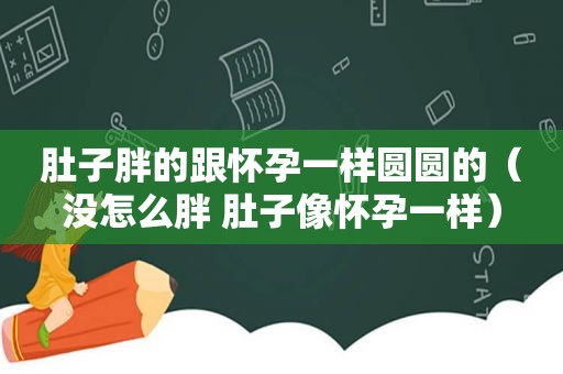 肚子胖的跟怀孕一样圆圆的（没怎么胖 肚子像怀孕一样）