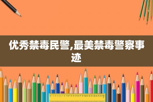 优秀禁毒民警,最美禁毒警察事迹