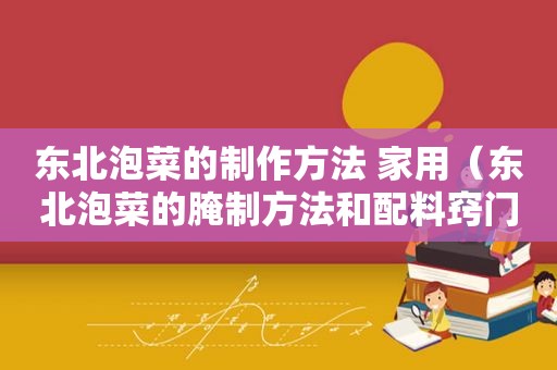 东北泡菜的制作方法 家用（东北泡菜的腌制方法和配料窍门）