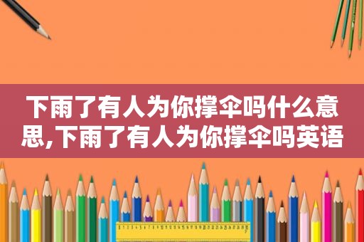 下雨了有人为你撑伞吗什么意思,下雨了有人为你撑伞吗英语