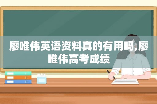 廖唯伟英语资料真的有用吗,廖唯伟高考成绩