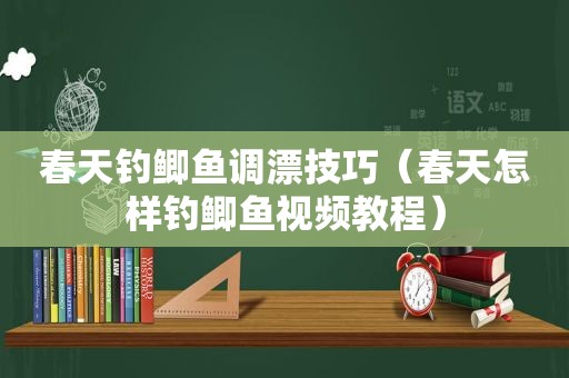 春天钓鲫鱼调漂技巧（春天怎样钓鲫鱼视频教程）