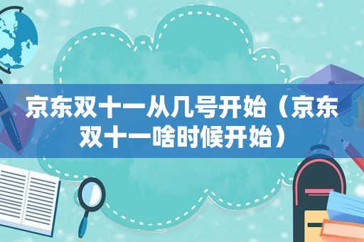 京东双十一从几号开始（京东双十一啥时候开始）