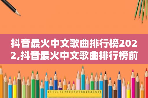 抖音最火中文歌曲排行榜2022,抖音最火中文歌曲排行榜前十名