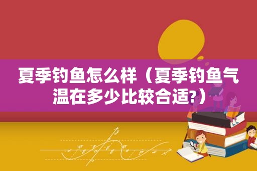 夏季钓鱼怎么样（夏季钓鱼气温在多少比较合适?）
