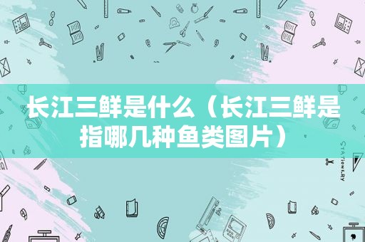 长江三鲜是什么（长江三鲜是指哪几种鱼类图片）