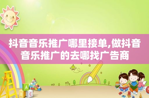 抖音音乐推广哪里接单,做抖音音乐推广的去哪找广告商