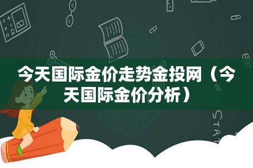 今天国际金价走势金投网（今天国际金价分析）