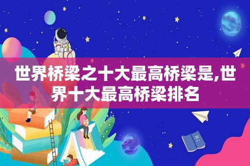 世界桥梁之十大最高桥梁是,世界十大最高桥梁排名