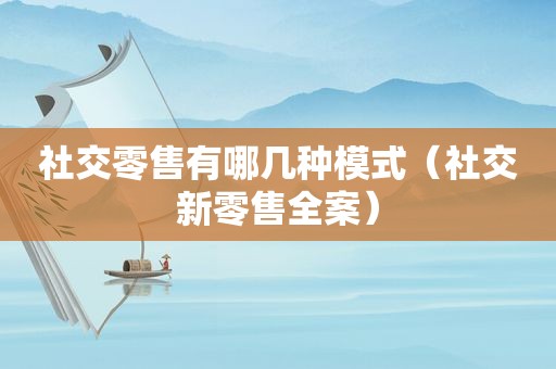 社交零售有哪几种模式（社交新零售全案）