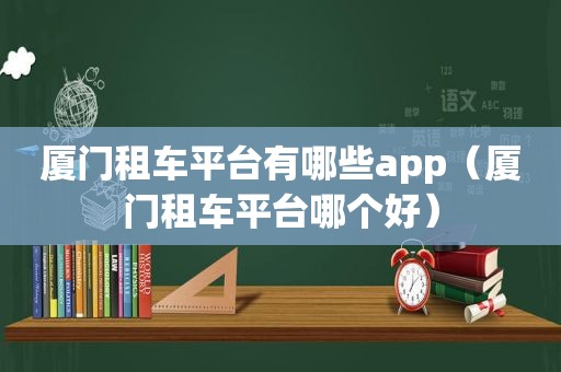 厦门租车平台有哪些app（厦门租车平台哪个好）