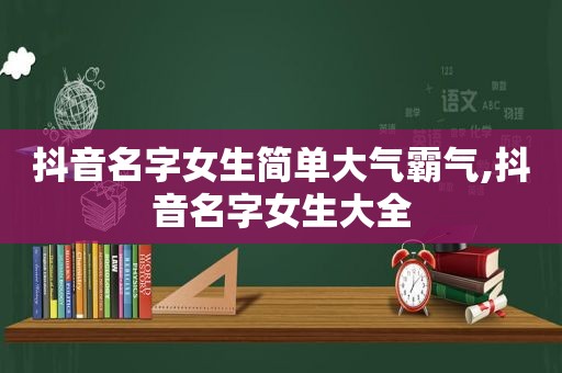 抖音名字女生简单大气霸气,抖音名字女生大全