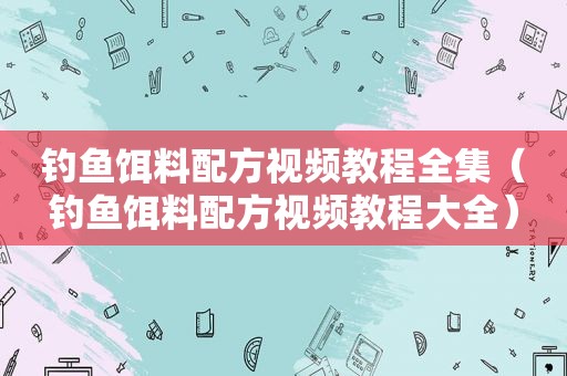 钓鱼饵料配方视频教程全集（钓鱼饵料配方视频教程大全）