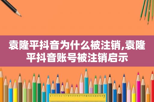 袁隆平抖音为什么被注销,袁隆平抖音账号被注销启示