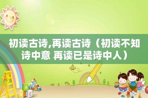 初读古诗,再读古诗（初读不知诗中意 再读已是诗中人）
