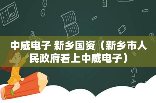 中威电子 新乡国资（新乡市人民 *** 看上中威电子）