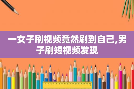 一女子刷视频竟然刷到自己,男子刷短视频发现