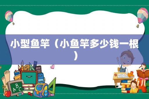 小型鱼竿（小鱼竿多少钱一根）