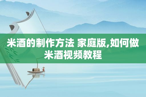 米酒的制作方法 家庭版,如何做米酒视频教程