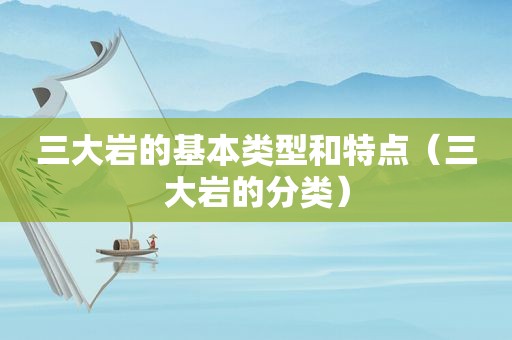 三大岩的基本类型和特点（三大岩的分类）