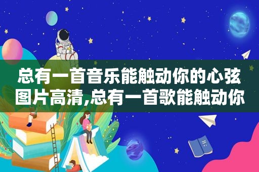 总有一首音乐能触动你的心弦图片高清,总有一首歌能触动你的心灵