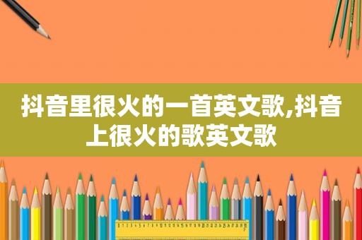 抖音里很火的一首英文歌,抖音上很火的歌英文歌