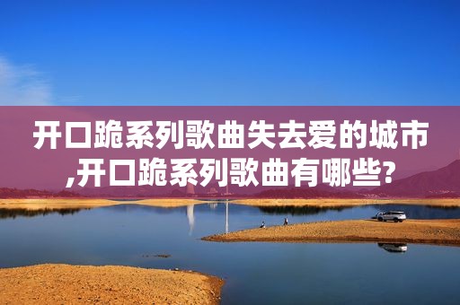 开口跪系列歌曲失去爱的城市,开口跪系列歌曲有哪些?