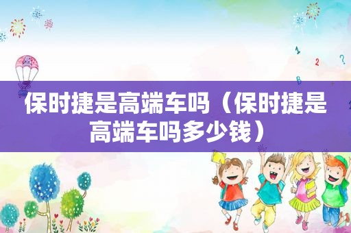 保时捷是高端车吗（保时捷是高端车吗多少钱）