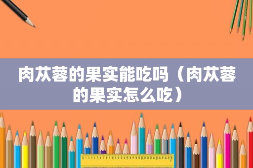 肉苁蓉的果实能吃吗（肉苁蓉的果实怎么吃）