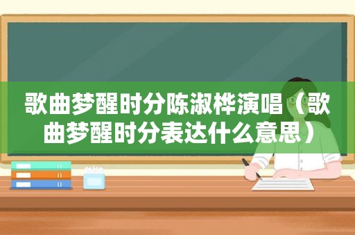 歌曲梦醒时分陈淑桦演唱（歌曲梦醒时分表达什么意思）